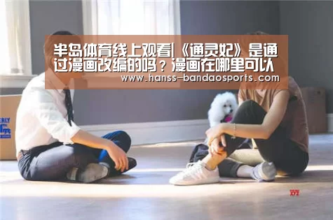 半岛体育线上观看|《通灵妃》是通过漫画改编的吗?漫画在哪里可以看?(图2) 半岛体育体育网