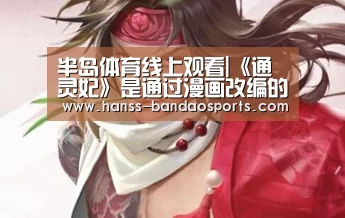 半岛体育线上观看|《通灵妃》是通过漫画改编的吗?漫画在哪里可以看?(图1) 半岛体育体育网